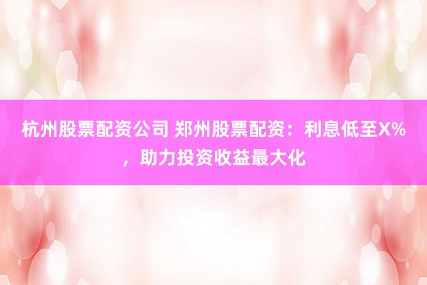 杭州股票配资公司 郑州股票配资：利息低至X%，助力投资收益最大化
