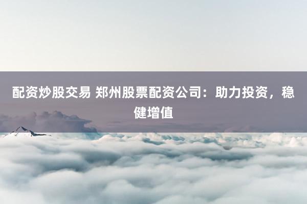 配资炒股交易 郑州股票配资公司：助力投资，稳健增值