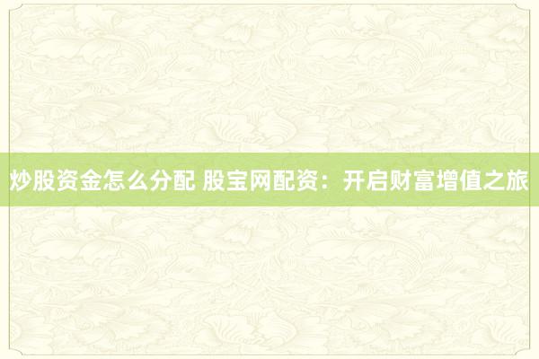 炒股资金怎么分配 股宝网配资：开启财富增值之旅