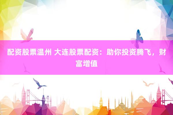 配资股票温州 大连股票配资：助你投资腾飞，财富增值