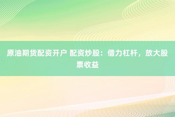 原油期货配资开户 配资炒股：借力杠杆，放大股票收益