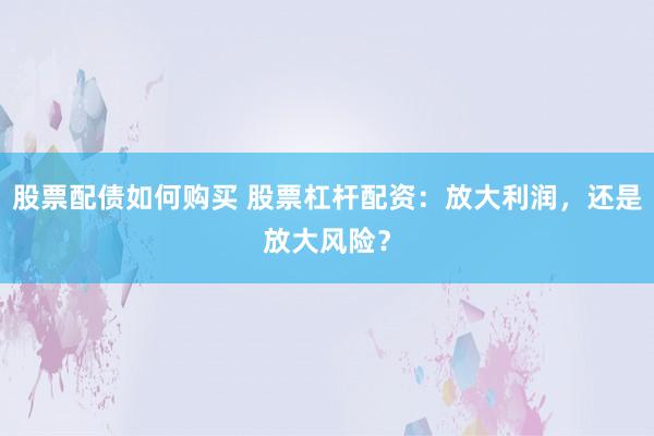 股票配债如何购买 股票杠杆配资：放大利润，还是放大风险？