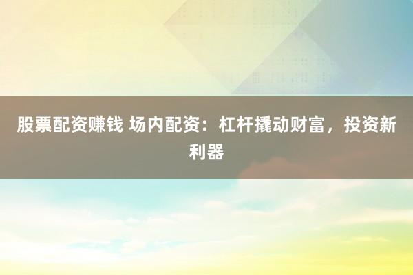 股票配资赚钱 场内配资：杠杆撬动财富，投资新利器