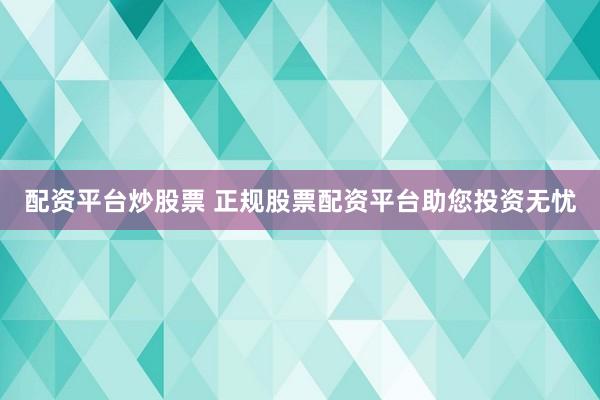 配资平台炒股票 正规股票配资平台助您投资无忧