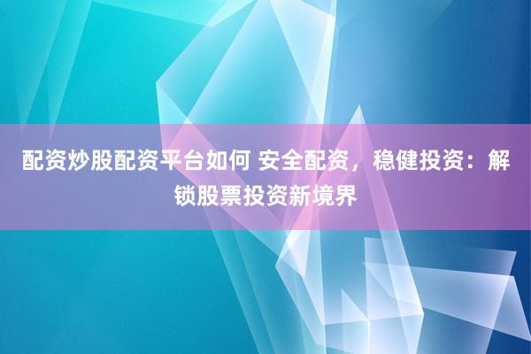 配资炒股配资平台如何 安全配资，稳健投资：解锁股票投资新境界