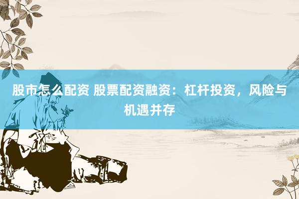 股市怎么配资 股票配资融资：杠杆投资，风险与机遇并存