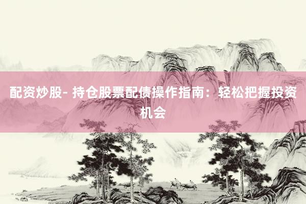 配资炒股- 持仓股票配债操作指南：轻松把握投资机会