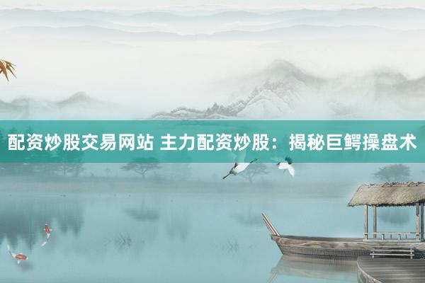 配资炒股交易网站 主力配资炒股：揭秘巨鳄操盘术