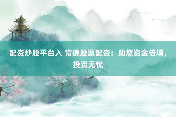 配资炒股平台入 常德股票配资：助您资金倍增，投资无忧