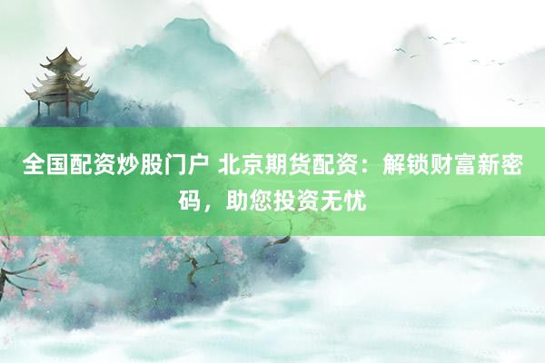 全国配资炒股门户 北京期货配资：解锁财富新密码，助您投资无忧