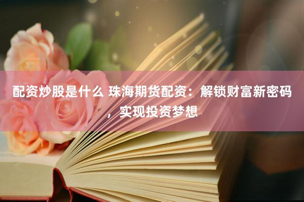 配资炒股是什么 珠海期货配资：解锁财富新密码，实现投资梦想