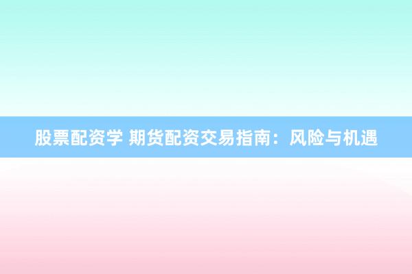 股票配资学 期货配资交易指南：风险与机遇
