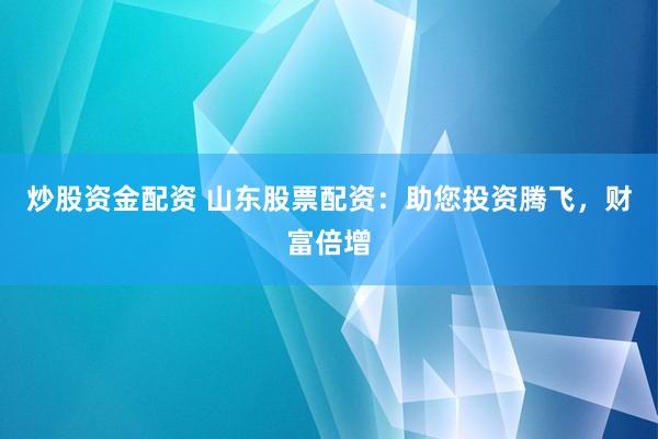 炒股资金配资 山东股票配资：助您投资腾飞，财富倍增