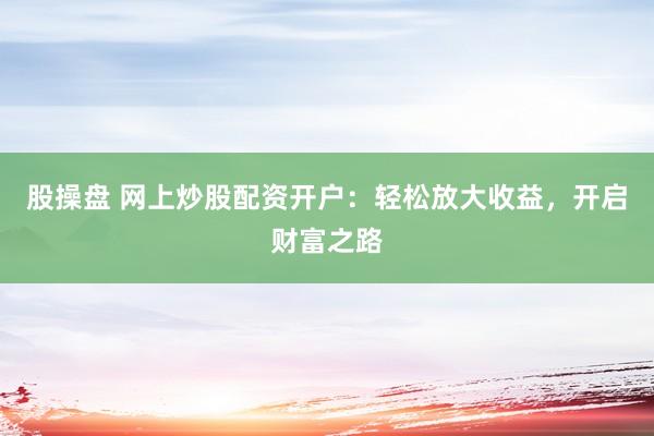 股操盘 网上炒股配资开户：轻松放大收益，开启财富之路