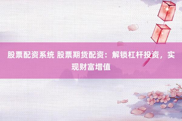 股票配资系统 股票期货配资：解锁杠杆投资，实现财富增值