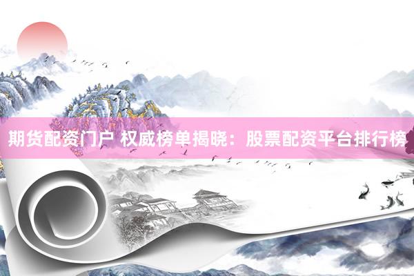 期货配资门户 权威榜单揭晓：股票配资平台排行榜