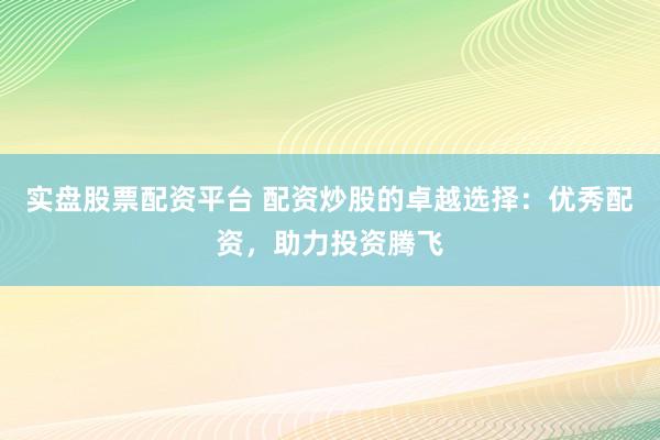 实盘股票配资平台 配资炒股的卓越选择：优秀配资，助力投资腾飞