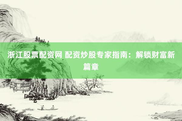浙江股票配资网 配资炒股专家指南：解锁财富新篇章