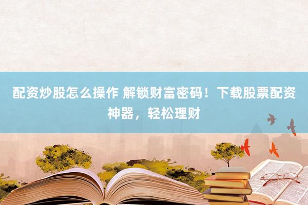配资炒股怎么操作 解锁财富密码！下载股票配资神器，轻松理财