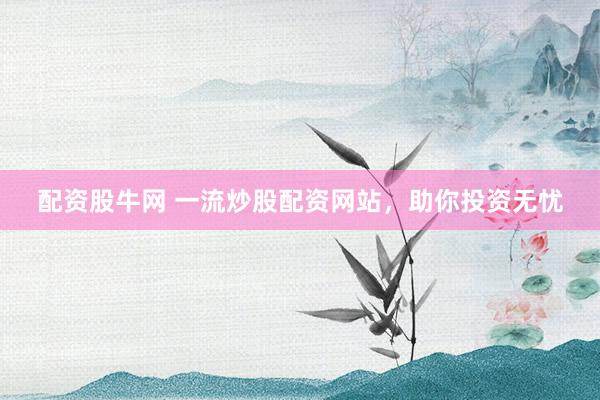 配资股牛网 一流炒股配资网站，助你投资无忧