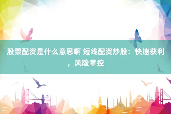 股票配资是什么意思啊 短线配资炒股：快速获利，风险掌控