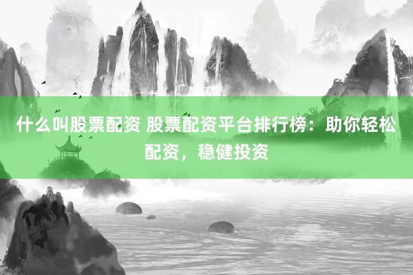 什么叫股票配资 股票配资平台排行榜：助你轻松配资，稳健投资
