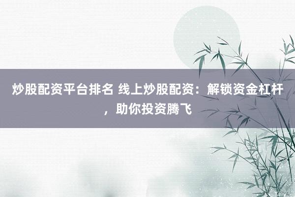 炒股配资平台排名 线上炒股配资：解锁资金杠杆，助你投资腾飞