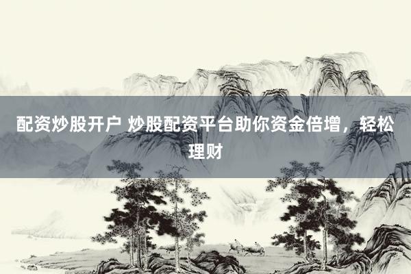 配资炒股开户 炒股配资平台助你资金倍增，轻松理财