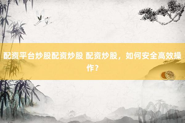 配资平台炒股配资炒股 配资炒股，如何安全高效操作？