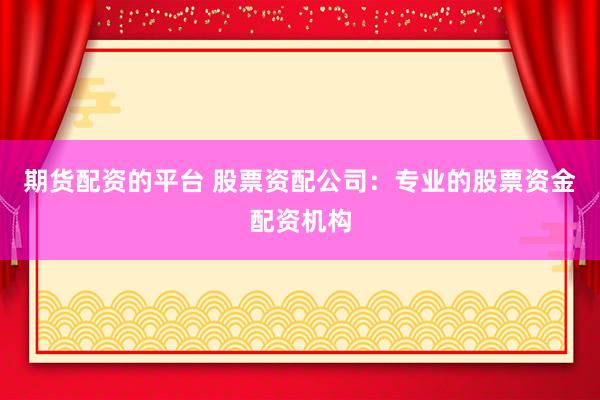 期货配资的平台 股票资配公司：专业的股票资金配资机构