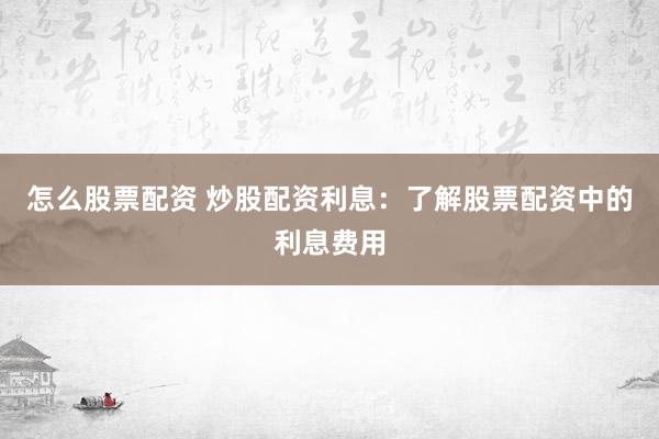 怎么股票配资 炒股配资利息：了解股票配资中的利息费用