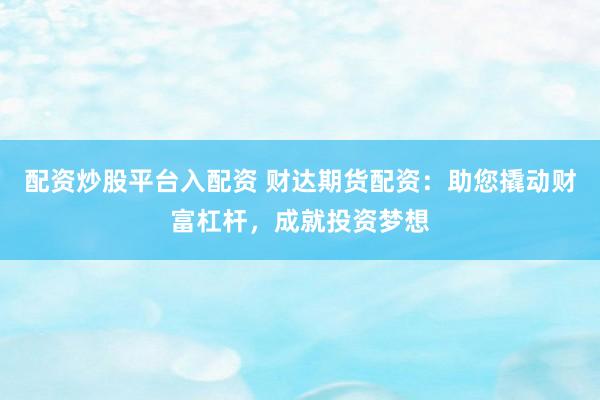 配资炒股平台入配资 财达期货配资：助您撬动财富杠杆，成就投资梦想