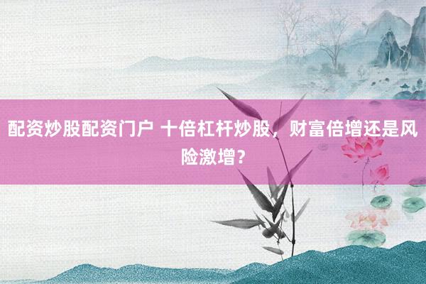 配资炒股配资门户 十倍杠杆炒股，财富倍增还是风险激增？