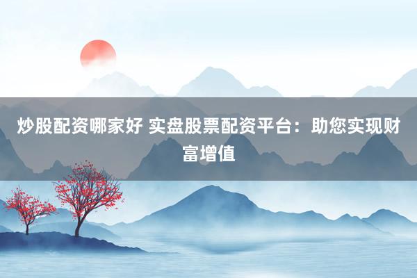 炒股配资哪家好 实盘股票配资平台：助您实现财富增值