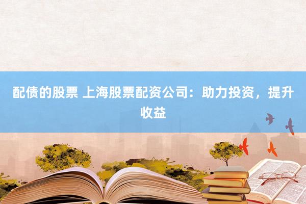 配债的股票 上海股票配资公司：助力投资，提升收益