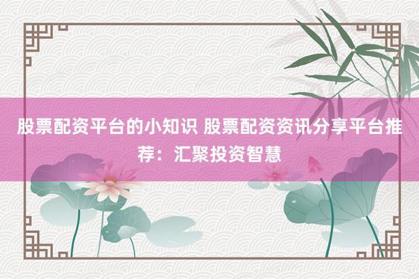 股票配资平台的小知识 股票配资资讯分享平台推荐：汇聚投资智慧