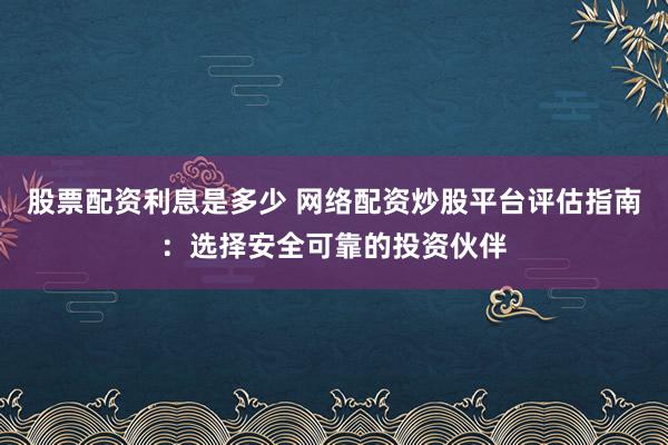 股票配资利息是多少 网络配资炒股平台评估指南：选择安全可靠的投资伙伴