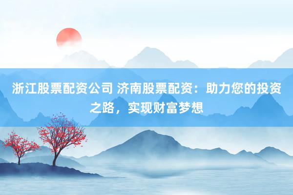 浙江股票配资公司 济南股票配资：助力您的投资之路，实现财富梦想