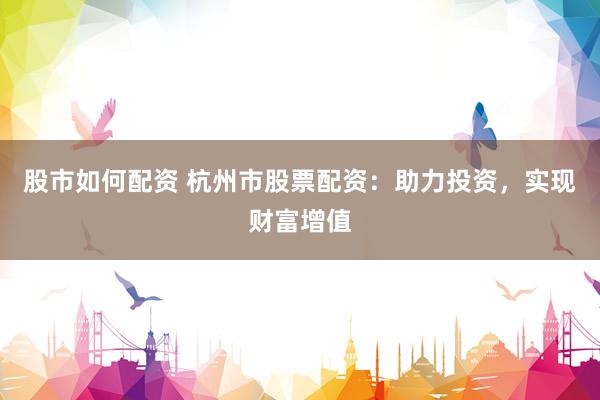 股市如何配资 杭州市股票配资：助力投资，实现财富增值