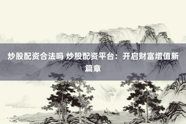 炒股配资合法吗 炒股配资平台：开启财富增值新篇章