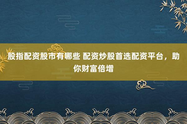 股指配资股市有哪些 配资炒股首选配资平台，助你财富倍增