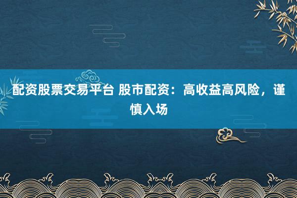 配资股票交易平台 股市配资：高收益高风险，谨慎入场