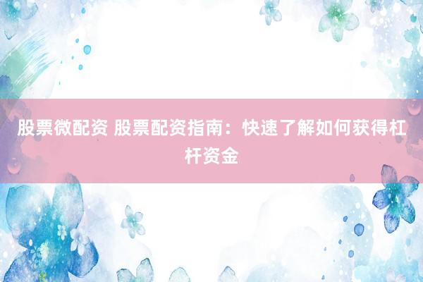 股票微配资 股票配资指南：快速了解如何获得杠杆资金