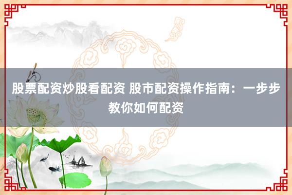 股票配资炒股看配资 股市配资操作指南：一步步教你如何配资