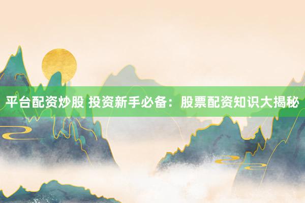 平台配资炒股 投资新手必备：股票配资知识大揭秘