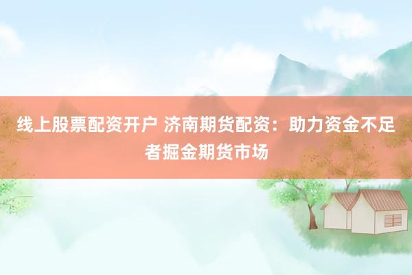 线上股票配资开户 济南期货配资：助力资金不足者掘金期货市场