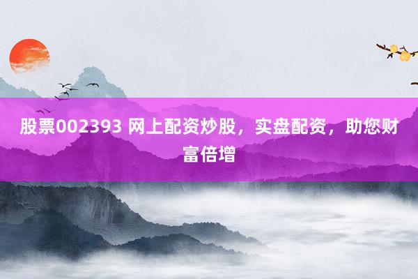 股票002393 网上配资炒股，实盘配资，助您财富倍增