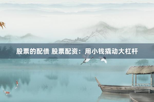 股票的配债 股票配资：用小钱撬动大杠杆