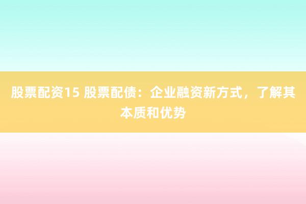 股票配资15 股票配债：企业融资新方式，了解其本质和优势