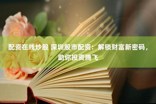 配资在线炒股 深圳股市配资：解锁财富新密码，助你投资腾飞